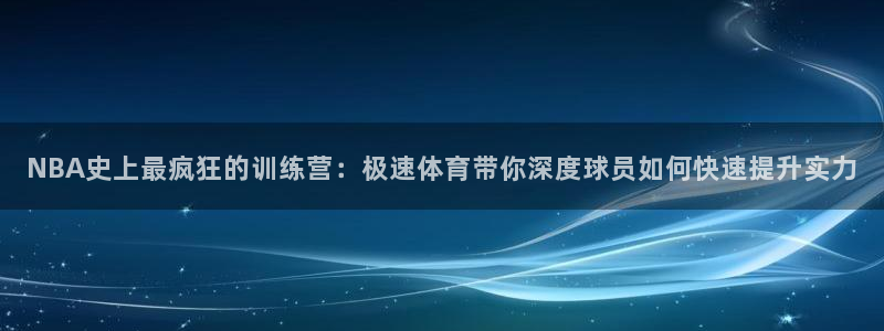 NBA史上最疯狂的训练营：极速体育带你深度球员如何快速提升实力