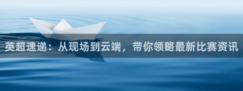 英超速递：从现场到云端，带你领略最新比赛资讯